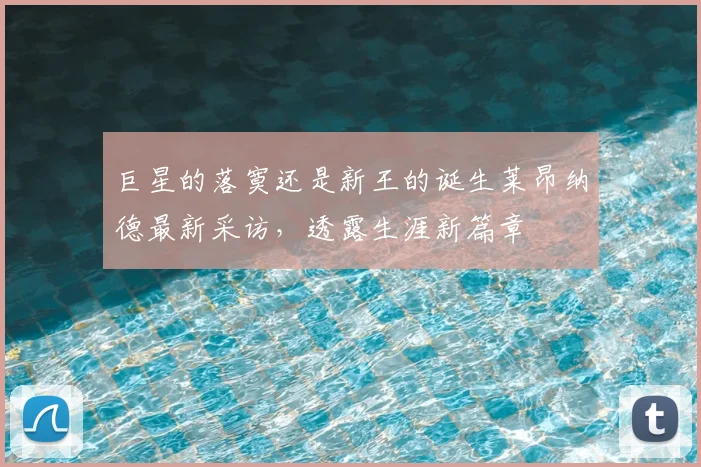 巨星的落寞还是新王的诞生莱昂纳德最新采访，透露生涯新篇章