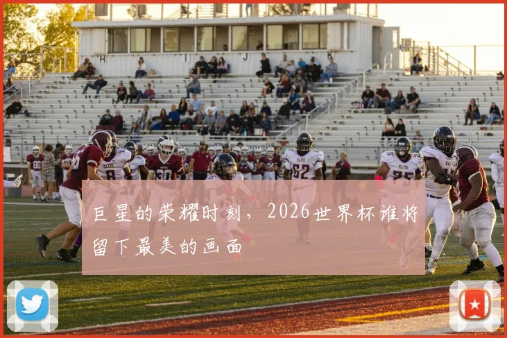 巨星的荣耀时刻，2026世界杯谁将留下最美的画面