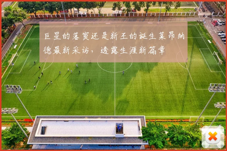 巨星的落寞还是新王的诞生莱昂纳德最新采访，透露生涯新篇章
